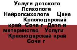 Услуги детского Психолога. Нейропсихолога. › Цена ­ 500 - Краснодарский край, Сочи г. Дети и материнство » Услуги   . Краснодарский край,Сочи г.